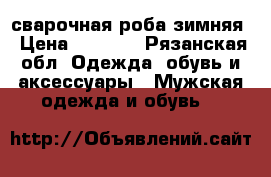 сварочная роба зимняя › Цена ­ 3 500 - Рязанская обл. Одежда, обувь и аксессуары » Мужская одежда и обувь   